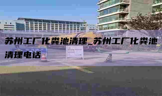 苏州工厂化粪池清理_苏州工厂化粪池清理电话