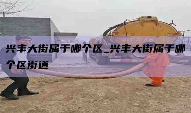 兴丰大街属于哪个区_兴丰大街属于哪个区街道
