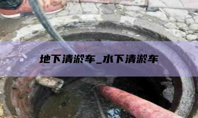 地下清淤车_水下清淤车