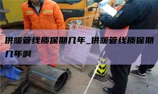 供暖管线质保期几年_供暖管线质保期几年啊