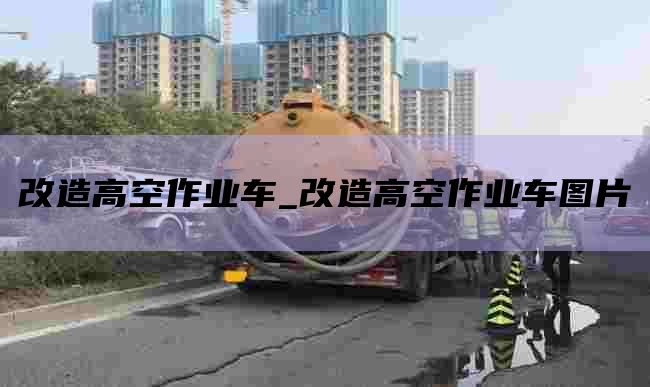改造高空作业车_改造高空作业车图片