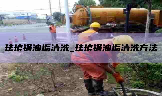 珐琅锅油垢清洗_珐琅锅油垢清洗方法
