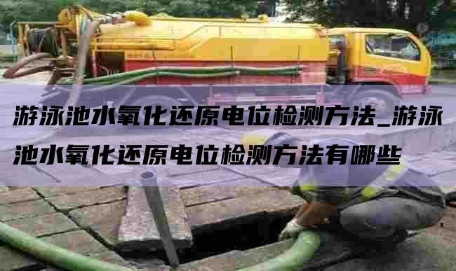 游泳池水氧化还原电位检测方法_游泳池水氧化还原电位检测方法有哪些