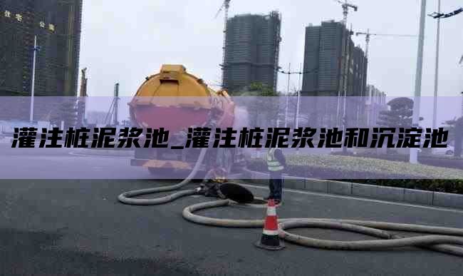 灌注桩泥浆池_灌注桩泥浆池和沉淀池