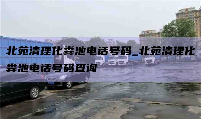 北苑清理化粪池电话号码_北苑清理化粪池电话号码查询