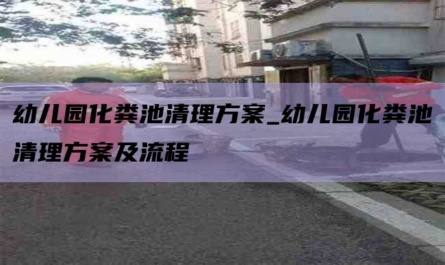 幼儿园化粪池清理方案_幼儿园化粪池清理方案及流程