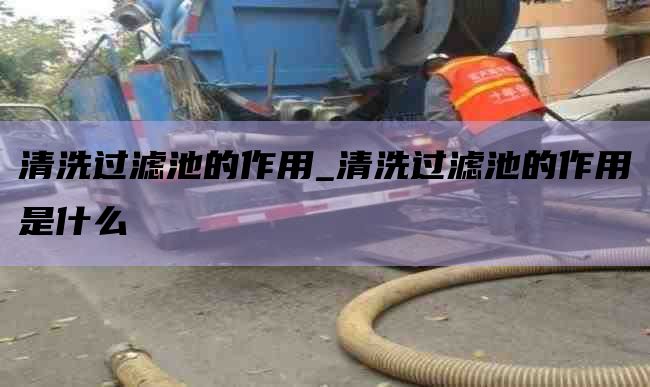 清洗过滤池的作用_清洗过滤池的作用是什么
