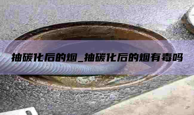 抽碳化后的烟_抽碳化后的烟有毒吗