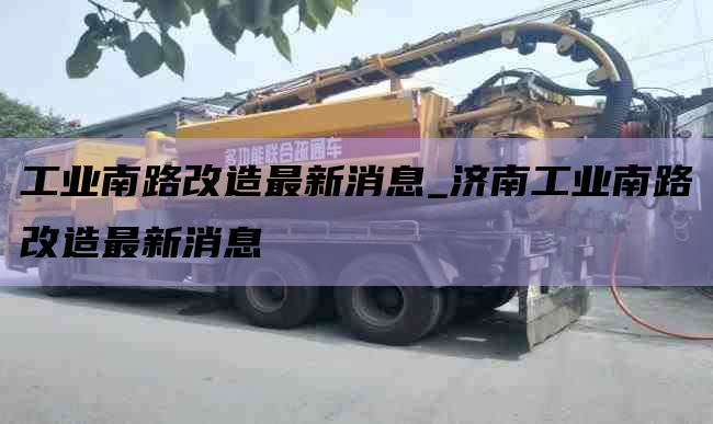 工业南路改造最新消息_济南工业南路改造最新消息