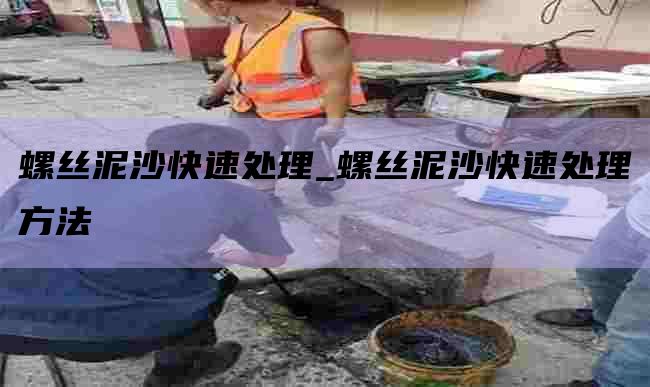 螺丝泥沙快速处理_螺丝泥沙快速处理方法