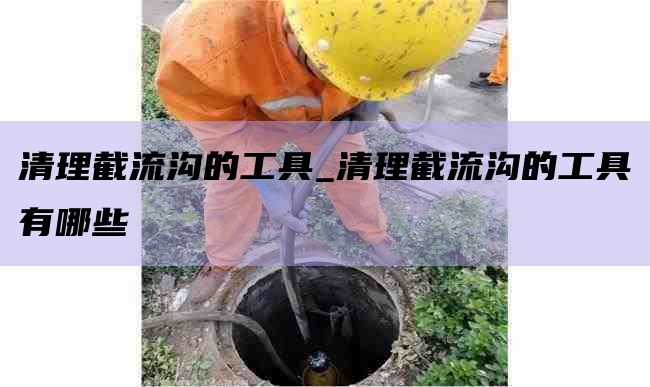清理截流沟的工具_清理截流沟的工具有哪些