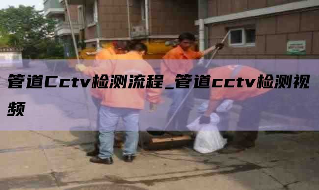 管道Cctv检测流程_管道cctv检测视频