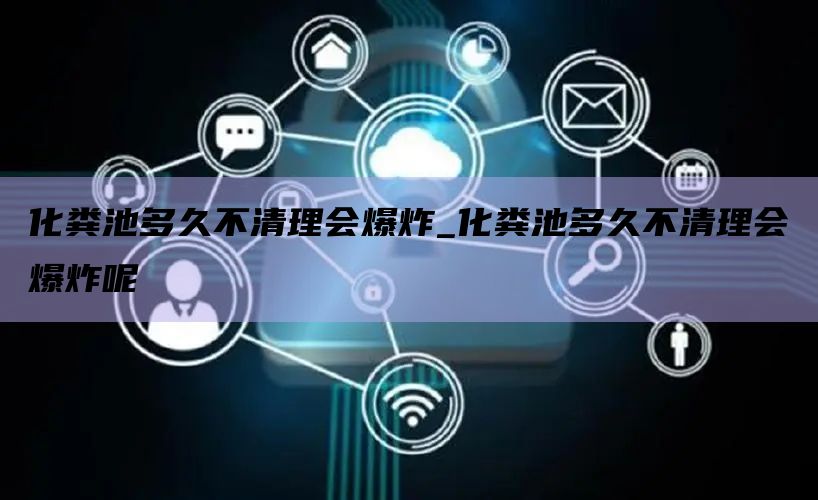 化粪池多久不清理会爆炸_化粪池多久不清理会爆炸呢