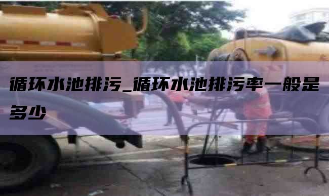 循环水池排污_循环水池排污率一般是多少