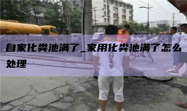 自家化粪池满了_家用化粪池满了怎么处理