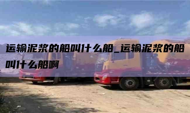 运输泥浆的船叫什么船_运输泥浆的船叫什么船啊