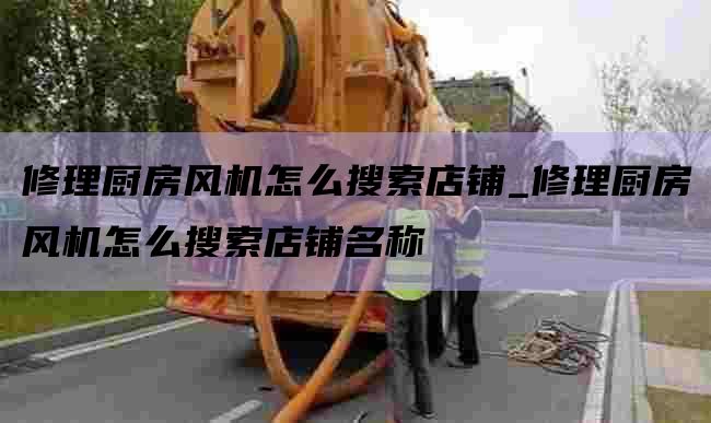 修理厨房风机怎么搜索店铺_修理厨房风机怎么搜索店铺名称