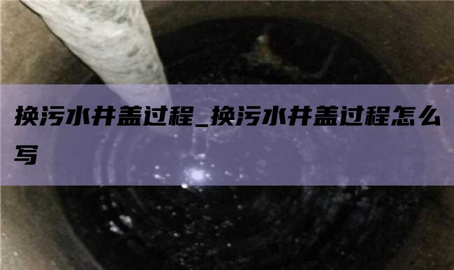 换污水井盖过程_换污水井盖过程怎么写
