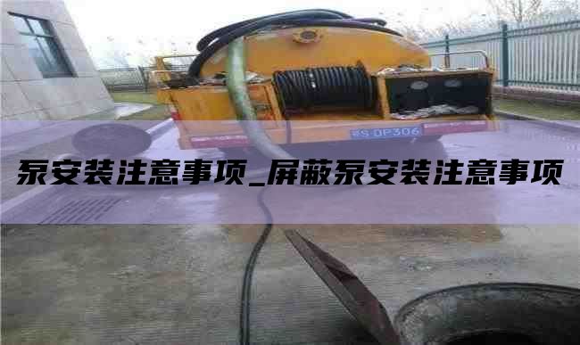 泵安装注意事项_屏蔽泵安装注意事项