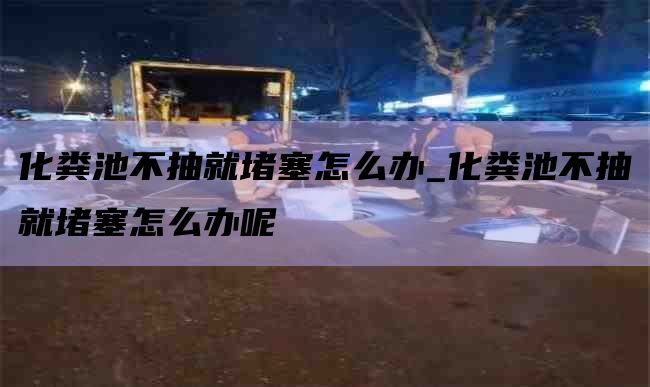 化粪池不抽就堵塞怎么办_化粪池不抽就堵塞怎么办呢