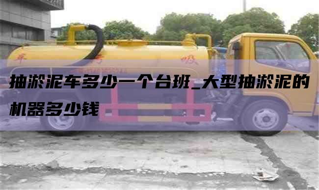 抽淤泥车多少一个台班_大型抽淤泥的机器多少钱