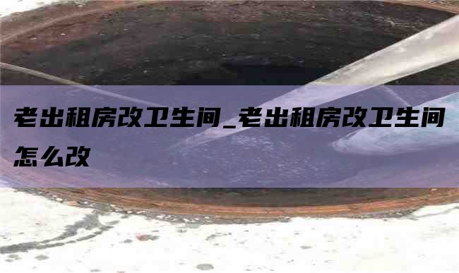 老出租房改卫生间_老出租房改卫生间怎么改