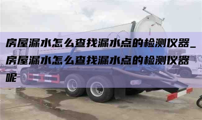 房屋漏水怎么查找漏水点的检测仪器_房屋漏水怎么查找漏水点的检测仪器呢