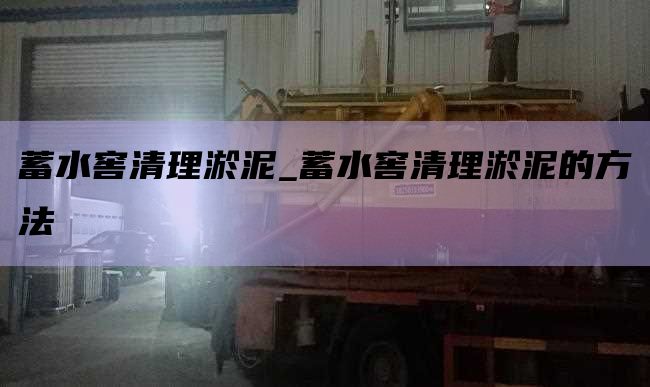 蓄水窖清理淤泥_蓄水窖清理淤泥的方法