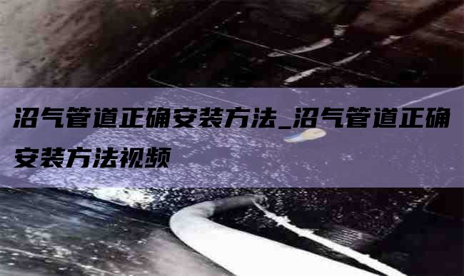 沼气管道正确安装方法_沼气管道正确安装方法视频