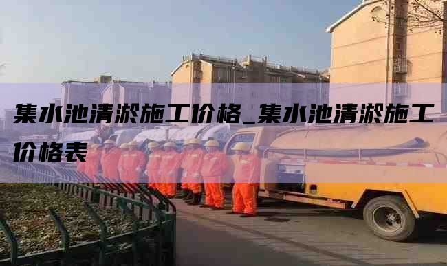 集水池清淤施工价格_集水池清淤施工价格表