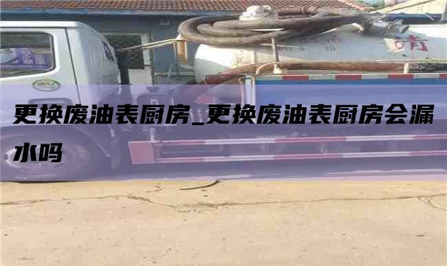 更换废油表厨房_更换废油表厨房会漏水吗