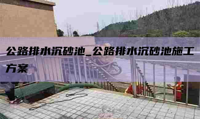 公路排水沉砂池_公路排水沉砂池施工方案