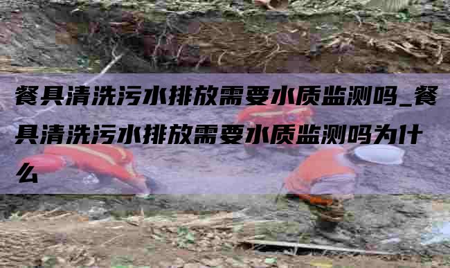 餐具清洗污水排放需要水质监测吗_餐具清洗污水排放需要水质监测吗为什么