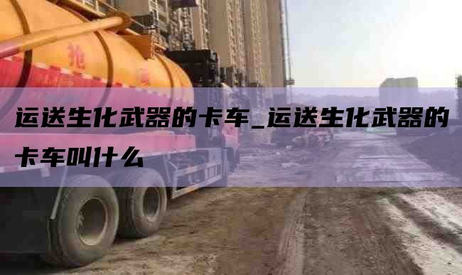 运送生化武器的卡车_运送生化武器的卡车叫什么