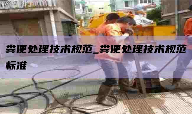 粪便处理技术规范_粪便处理技术规范标准