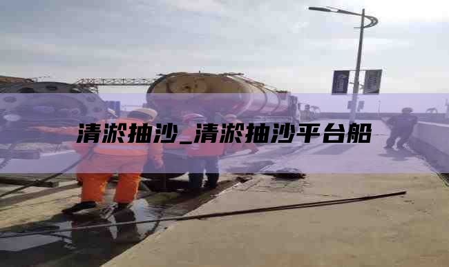 清淤抽沙_清淤抽沙平台船
