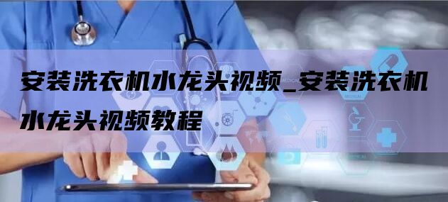 安装洗衣机水龙头视频_安装洗衣机水龙头视频教程