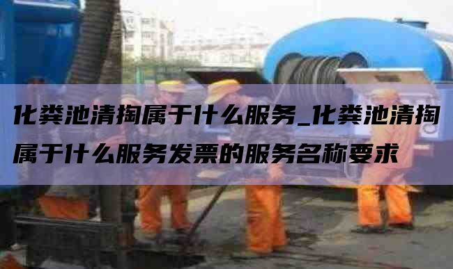 化粪池清掏属于什么服务_化粪池清掏属于什么服务发票的服务名称要求