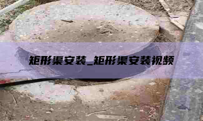 矩形渠安装_矩形渠安装视频