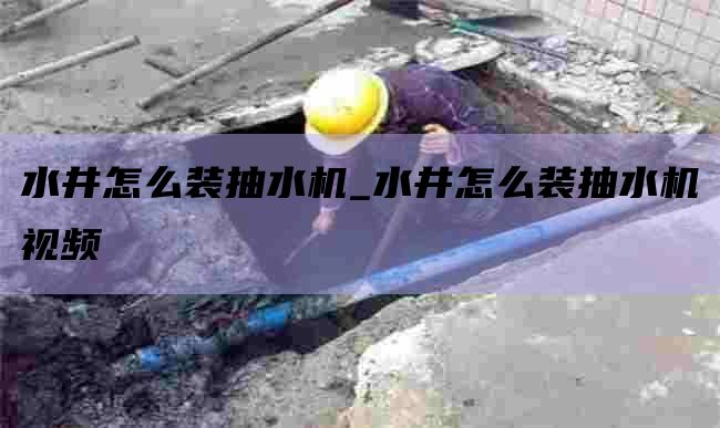 水井怎么装抽水机_水井怎么装抽水机视频