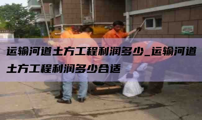 运输河道土方工程利润多少_运输河道土方工程利润多少合适