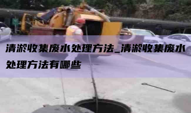 清淤收集废水处理方法_清淤收集废水处理方法有哪些