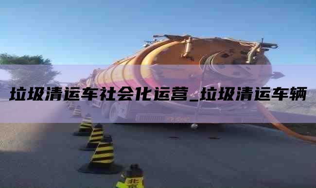垃圾清运车社会化运营_垃圾清运车辆