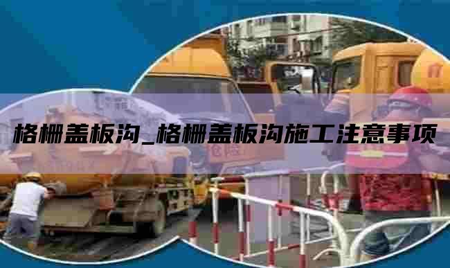 格栅盖板沟_格栅盖板沟施工注意事项