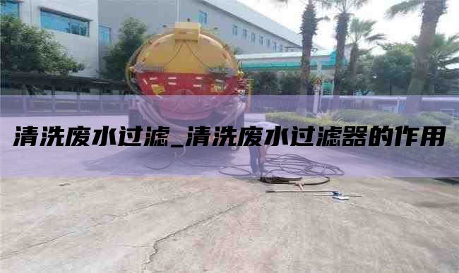 清洗废水过滤_清洗废水过滤器的作用