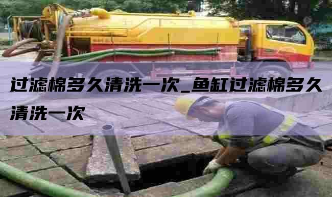 过滤棉多久清洗一次_鱼缸过滤棉多久清洗一次