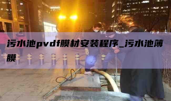 污水池pvdf膜材安装程序_污水池薄膜