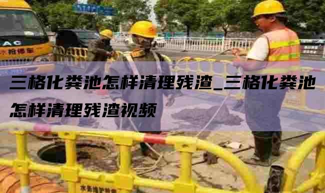 三格化粪池怎样清理残渣_三格化粪池怎样清理残渣视频