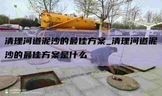 清理河道泥沙的最佳方案_清理河道泥沙的最佳方案是什么