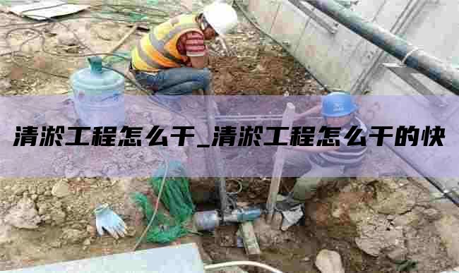 清淤工程怎么干_清淤工程怎么干的快